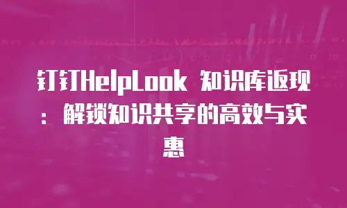 钉钉HelpLook 知识库返现：解锁知识共享的高效与实惠
