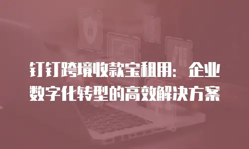 钉钉跨境收款宝租用：企业数字化转型的高效解决方案