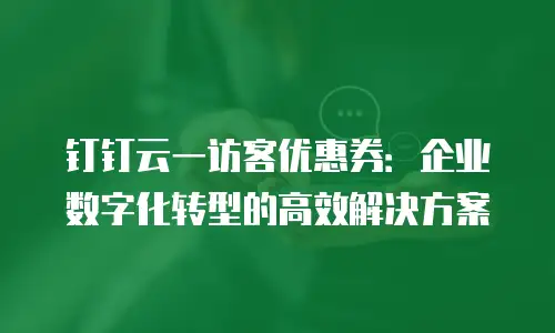 钉钉云一访客优惠券：企业数字化转型的高效解决方案