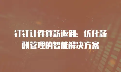 钉钉计件算薪返佣：优化薪酬管理的智能解决方案