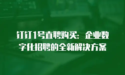 钉钉1号直聘购买：企业数字化招聘的全新解决方案