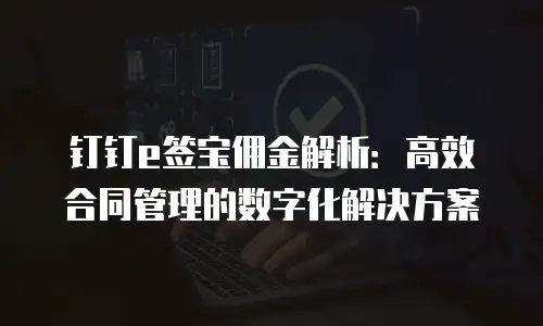 钉钉e签宝佣金解析：高效合同管理的数字化解决方案