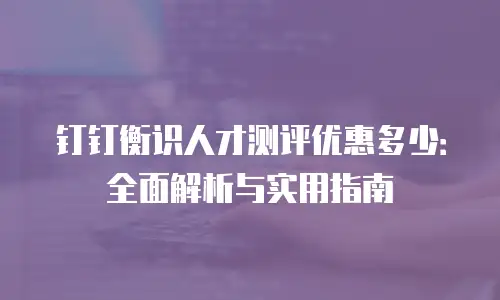 钉钉衡识人才测评优惠多少：全面解析与实用指南
