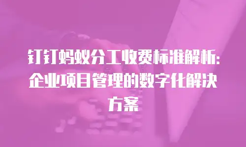 钉钉蚂蚁分工收费标准解析：企业项目管理的数字化解决方案