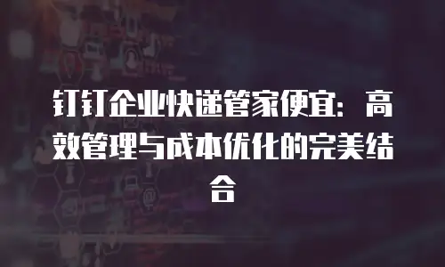 钉钉企业快递管家便宜：高效管理与成本优化的完美结合