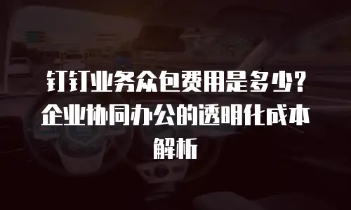 钉钉业务众包费用是多少？企业协同办公的透明化成本解析