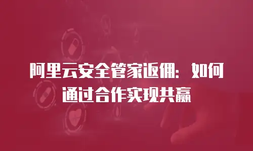阿里云安全管家返佣：如何通过合作实现共赢
