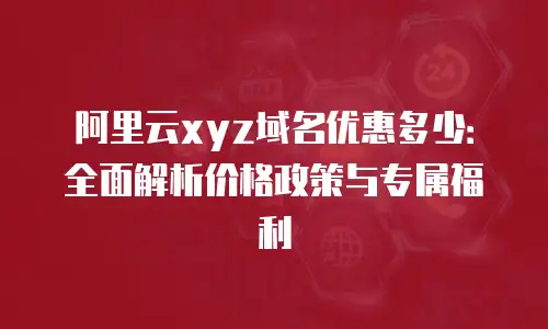 阿里云xyz域名优惠多少：全面解析价格政策与专属福利