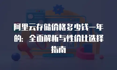 阿里云存储价格多少钱一年的：全面解析与性价比选择指南