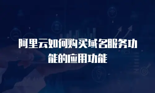 阿里云如何购买域名服务功能的应用功能