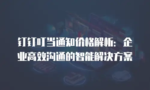 钉钉叮当通知价格解析：企业高效沟通的智能解决方案