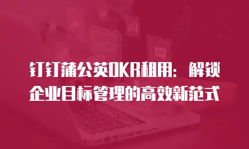 钉钉蒲公英OKR租用：解锁企业目标管理的高效新范式