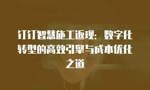 钉钉智慧施工返现：数字化转型的高效引擎与成本优化之道