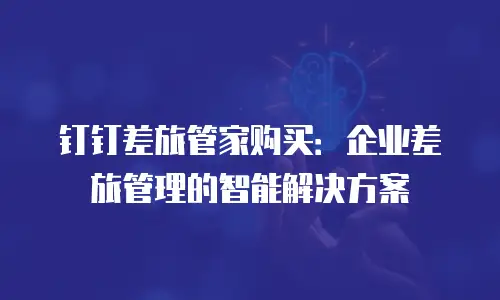 钉钉差旅管家购买：企业差旅管理的智能解决方案