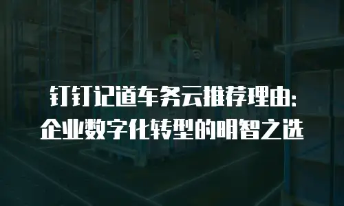 钉钉记道车务云推荐理由：企业数字化转型的明智之选