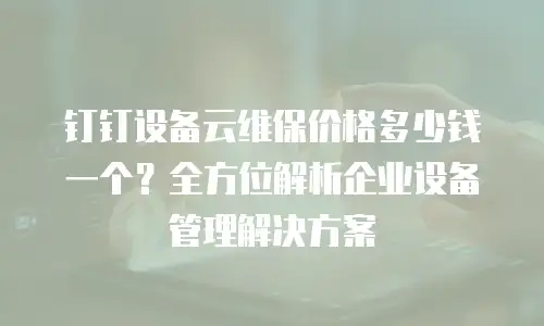 钉钉设备云维保价格多少钱一个？全方位解析企业设备管理解决方案
