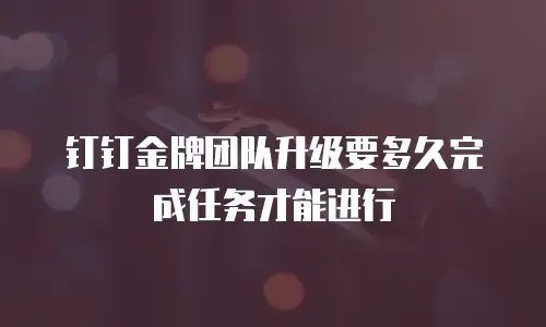钉钉金牌团队升级要多久完成任务才能进行