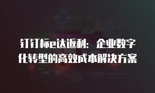 钉钉标e达返利：企业数字化转型的高效成本解决方案