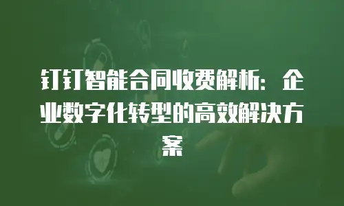 钉钉智能合同收费解析：企业数字化转型的高效解决方案