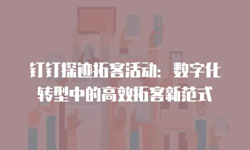 钉钉探迹拓客活动：数字化转型中的高效拓客新范式