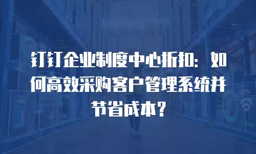 钉钉企业制度中心折扣：如何高效采购客户管理系统并节省成本？