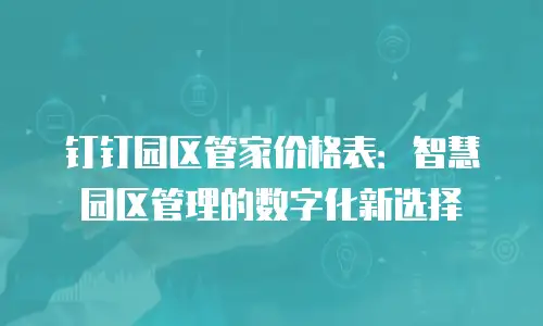 钉钉园区管家价格表：智慧园区管理的数字化新选择