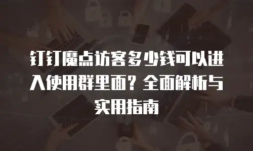 钉钉魔点访客多少钱可以进入使用群里面？全面解析与实用指南