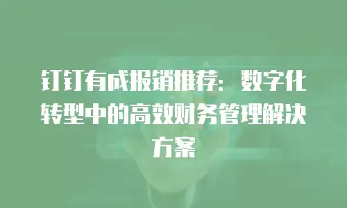 钉钉有成报销推荐：数字化转型中的高效财务管理解决方案