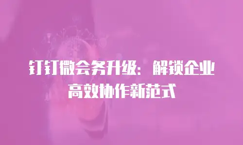 钉钉微会务升级：解锁企业高效协作新范式