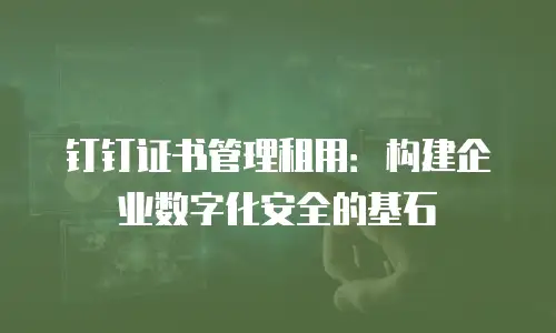 钉钉证书管理租用：构建企业数字化安全的基石