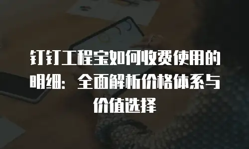 钉钉工程宝如何收费使用的明细：全面解析价格体系与价值选择