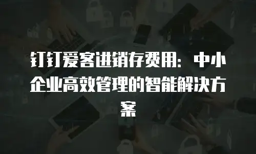 钉钉爱客进销存费用：中小企业高效管理的智能解决方案