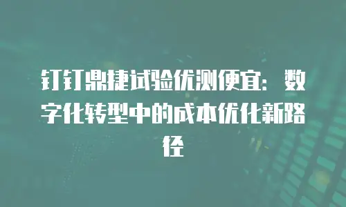 钉钉鼎捷试验优测便宜：数字化转型中的成本优化新路径
