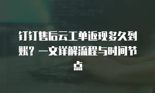 钉钉售后云工单返现多久到账？一文详解流程与时间节点