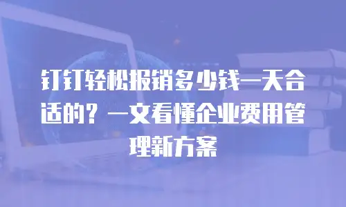 钉钉轻松报销多少钱一天合适的？一文看懂企业费用管理新方案