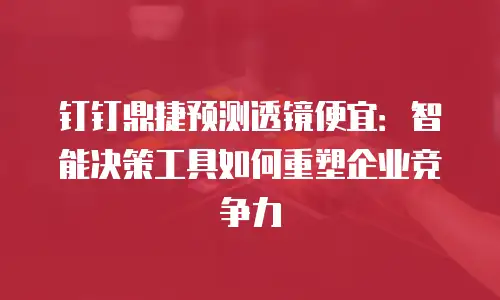 钉钉鼎捷预测透镜便宜：智能决策工具如何重塑企业竞争力