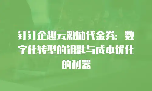 钉钉企趣云激励代金券：数字化转型的钥匙与成本优化的利器