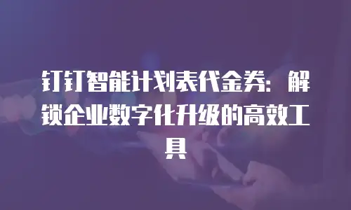 钉钉智能计划表代金券：解锁企业数字化升级的高效工具