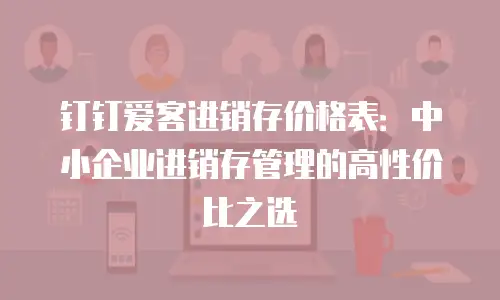 钉钉爱客进销存价格表：中小企业进销存管理的高性价比之选