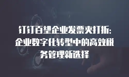 钉钉百望企业发票夹打折：企业数字化转型中的高效税务管理新选择