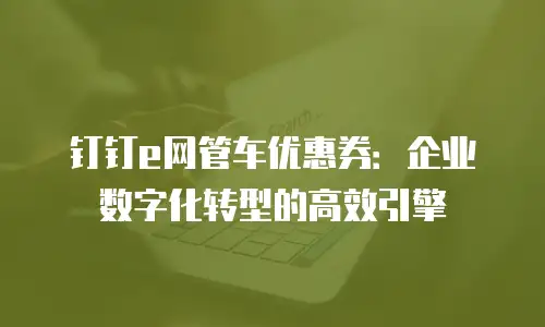 钉钉e网管车优惠券：企业数字化转型的高效引擎