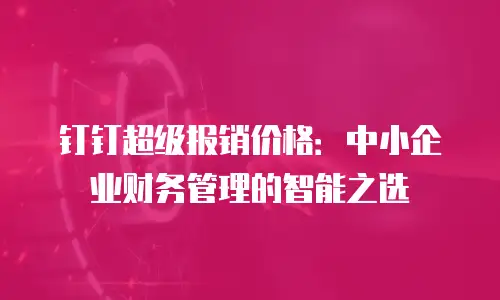 钉钉超级报销价格：中小企业财务管理的智能之选