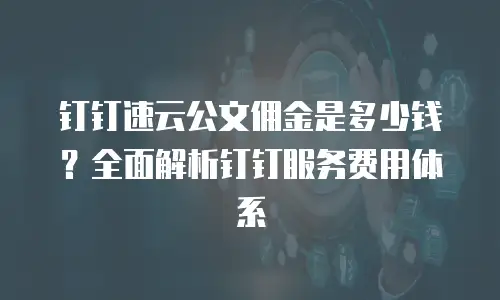 钉钉速云公文佣金是多少钱？全面解析钉钉服务费用体系