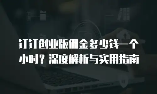 钉钉创业版佣金多少钱一个小时？深度解析与实用指南