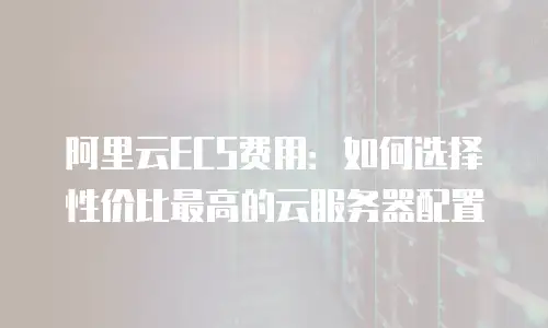 阿里云ECS费用：如何选择性价比最高的云服务器配置
