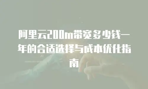 阿里云200m带宽多少钱一年的合适选择与成本优化指南