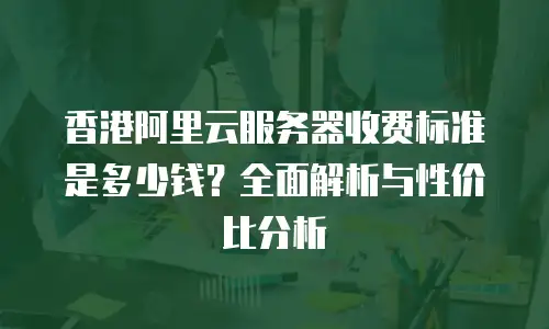 香港阿里云服务器收费标准是多少钱？全面解析与性价比分析