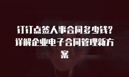 钉钉点签人事合同多少钱？详解企业电子合同管理新方案