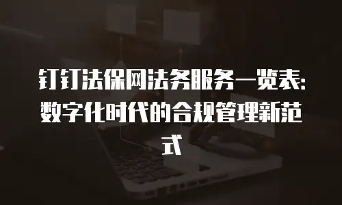 钉钉法保网法务服务一览表：数字化时代的合规管理新范式