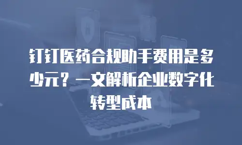 钉钉医药合规助手费用是多少元？一文解析企业数字化转型成本